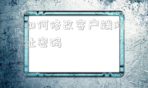 如何修改客户端网址密码传奇客户端下载完整版官方网站-第1张图片-太平洋在线下载